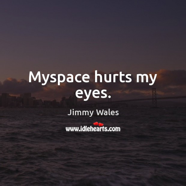 Myspace hurts my eyes. Jimmy Wales Picture Quote