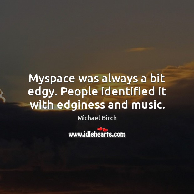 Myspace was always a bit edgy. People identified it with edginess and music. Michael Birch Picture Quote