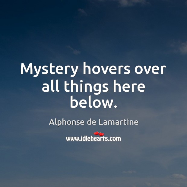 Mystery hovers over all things here below. Alphonse de Lamartine Picture Quote