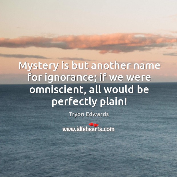 Mystery is but another name for ignorance; if we were omniscient, all would be perfectly plain! Tryon Edwards Picture Quote