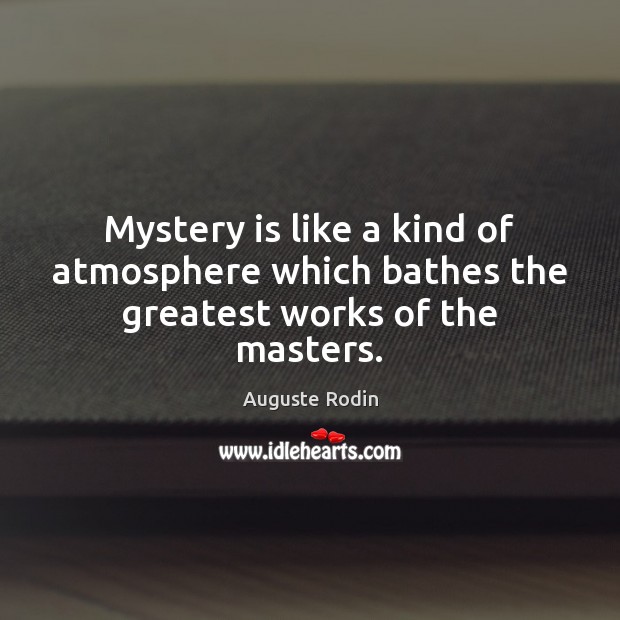 Mystery is like a kind of atmosphere which bathes the greatest works of the masters. Auguste Rodin Picture Quote