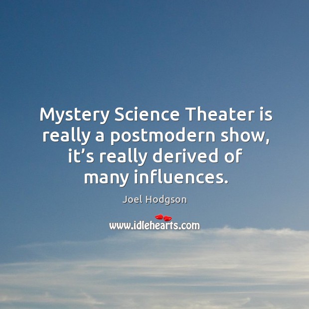 Mystery science theater is really a postmodern show, it’s really derived of many influences. Joel Hodgson Picture Quote