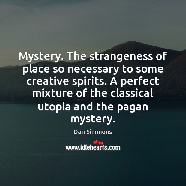 Mystery. The strangeness of place so necessary to some creative spirits. A Dan Simmons Picture Quote