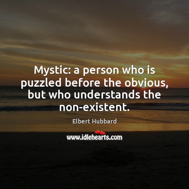 Mystic: a person who is puzzled before the obvious, but who understands the non-existent. Elbert Hubbard Picture Quote