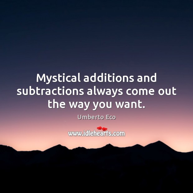 Mystical additions and subtractions always come out the way you want. Umberto Eco Picture Quote