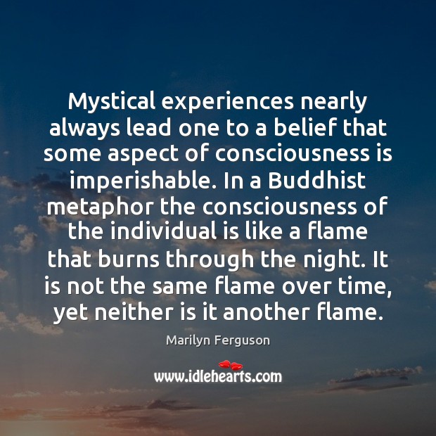 Mystical experiences nearly always lead one to a belief that some aspect Marilyn Ferguson Picture Quote
