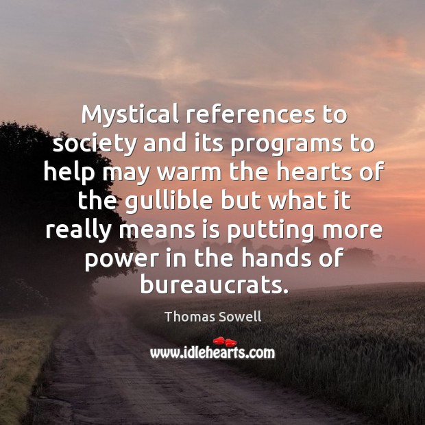 Mystical references to society and its programs to help may warm the hearts Thomas Sowell Picture Quote