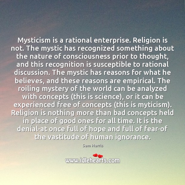 Mysticism is a rational enterprise. Religion is not. The mystic has recognized Sam Harris Picture Quote