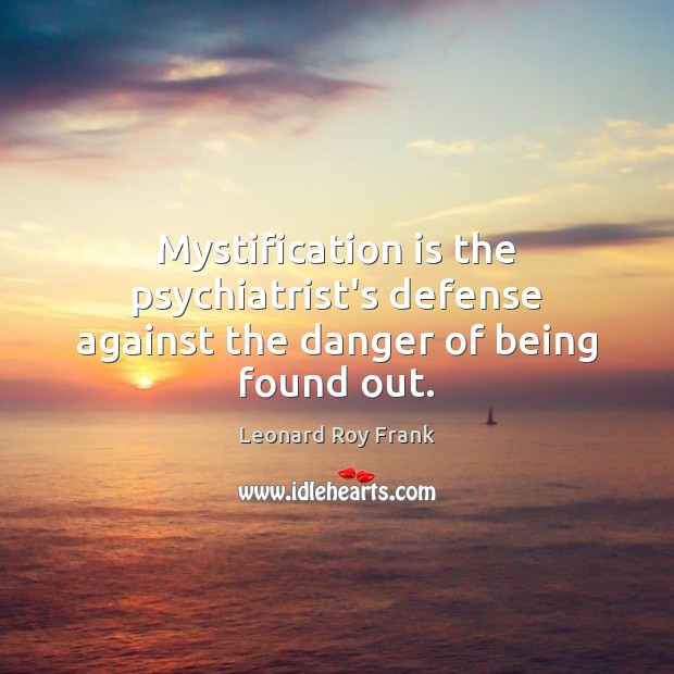 Mystification is the psychiatrist’s defense against the danger of being found out. Leonard Roy Frank Picture Quote