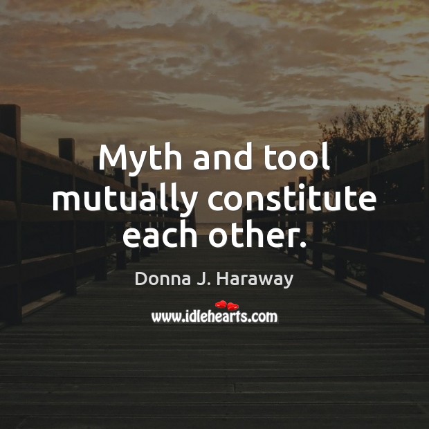 Myth and tool mutually constitute each other. Donna J. Haraway Picture Quote