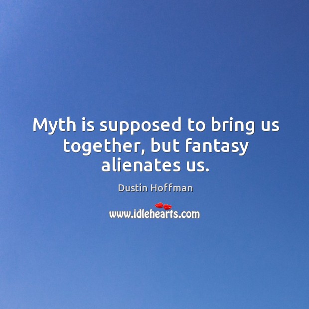 Myth is supposed to bring us together, but fantasy alienates us. Image