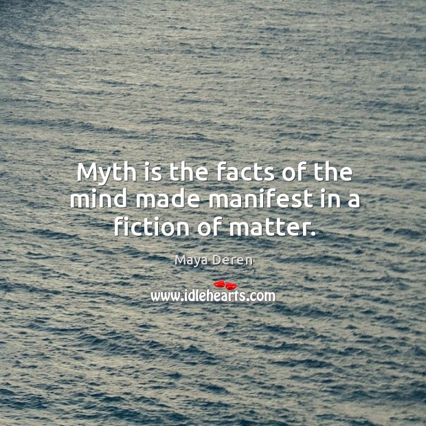 Myth is the facts of the mind made manifest in a fiction of matter. Maya Deren Picture Quote