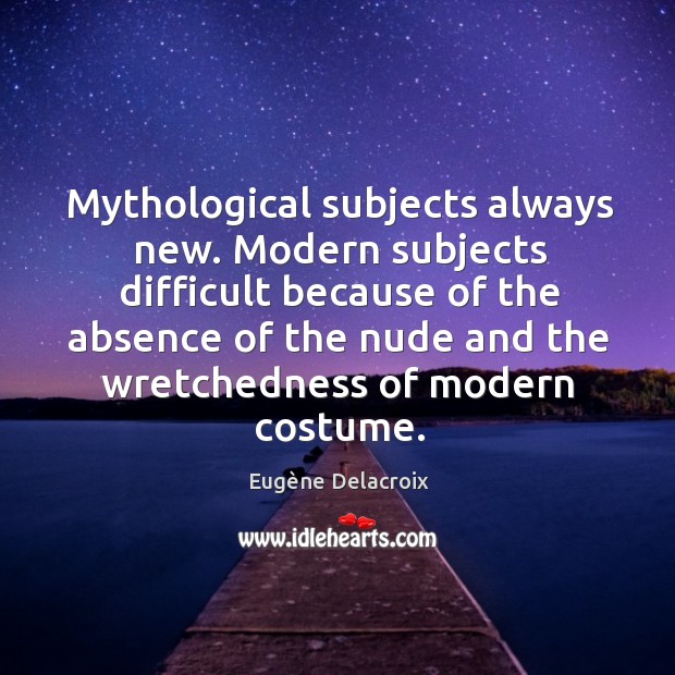 Mythological subjects always new. Modern subjects difficult because of the absence of Image