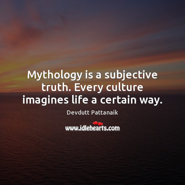 Mythology is a subjective truth. Every culture imagines life a certain way. Devdutt Pattanaik Picture Quote
