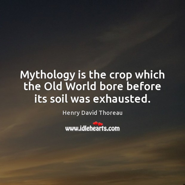 Mythology is the crop which the Old World bore before its soil was exhausted. Henry David Thoreau Picture Quote