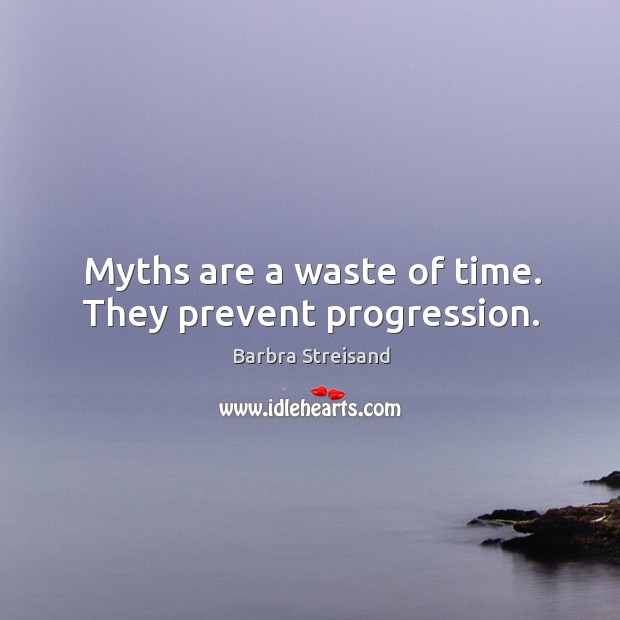 Myths are a waste of time. They prevent progression. Image