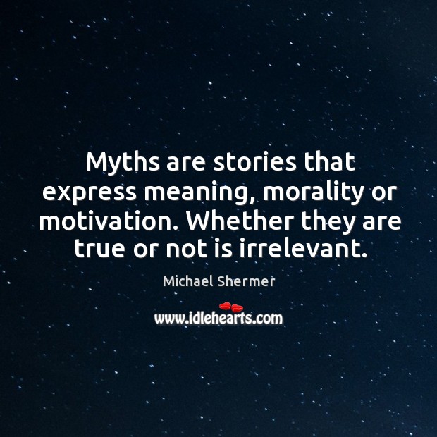 Myths are stories that express meaning, morality or motivation. Whether they are true or not is irrelevant. Michael Shermer Picture Quote