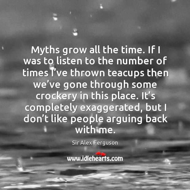 Myths grow all the time. If I was to listen to the number of times I’ve thrown teacups then we’ve Sir Alex Ferguson Picture Quote