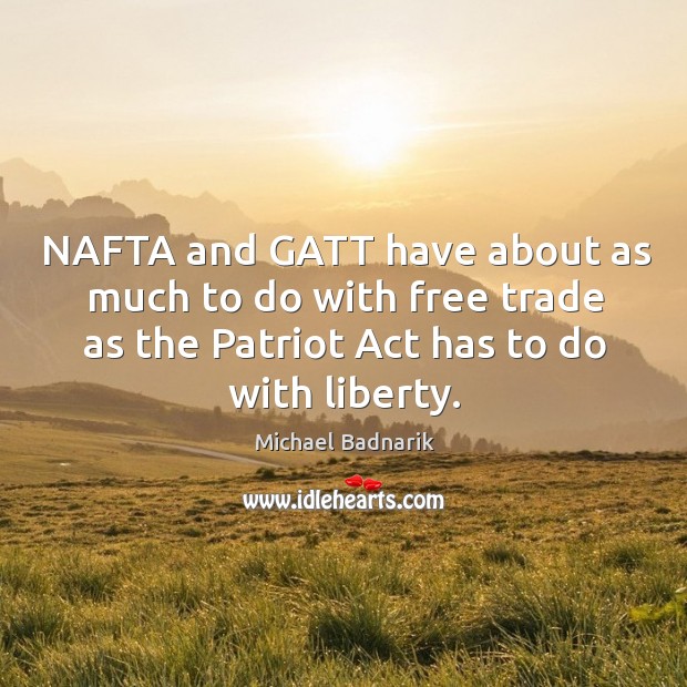 Nafta and gatt have about as much to do with free trade as the patriot act has to do with liberty. Michael Badnarik Picture Quote