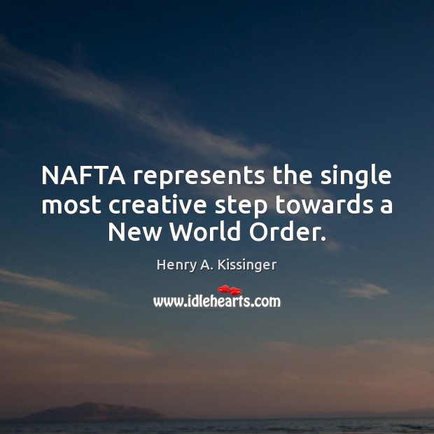 NAFTA represents the single most creative step towards a New World Order. Henry A. Kissinger Picture Quote