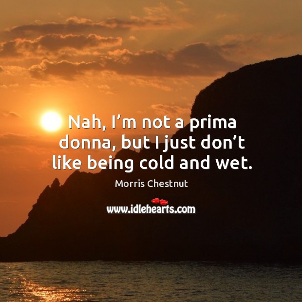 Nah, I’m not a prima donna, but I just don’t like being cold and wet. Morris Chestnut Picture Quote