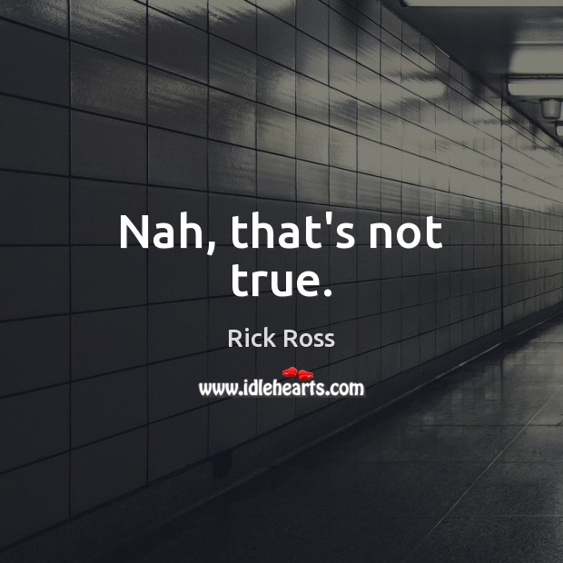 Nah, that’s not true. Rick Ross Picture Quote