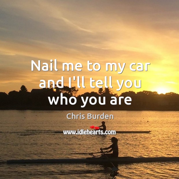 Nail me to my car and I’ll tell you who you are Chris Burden Picture Quote