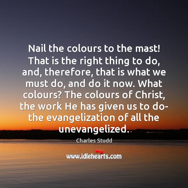 Nail the colours to the mast! That is the right thing to Charles Studd Picture Quote