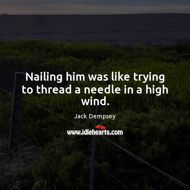 Nailing him was like trying to thread a needle in a high wind. Jack Dempsey Picture Quote