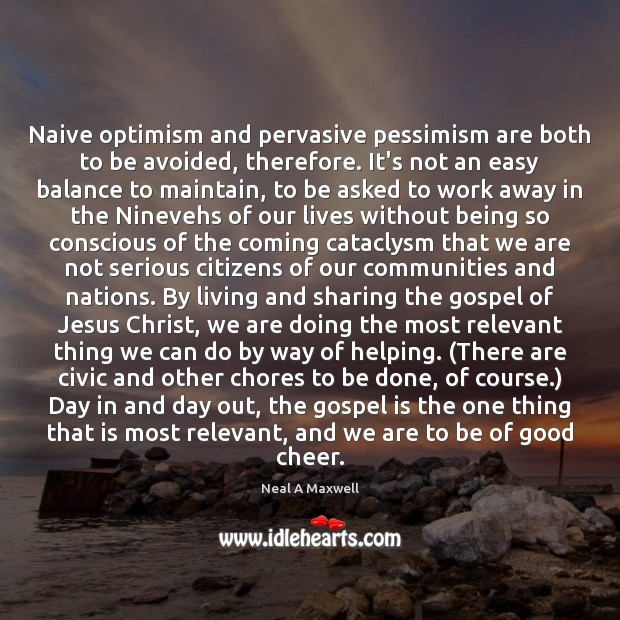 Naive optimism and pervasive pessimism are both to be avoided, therefore. It’s Neal A Maxwell Picture Quote