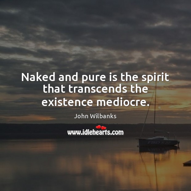 Naked and pure is the spirit that transcends the existence mediocre. John Wilbanks Picture Quote