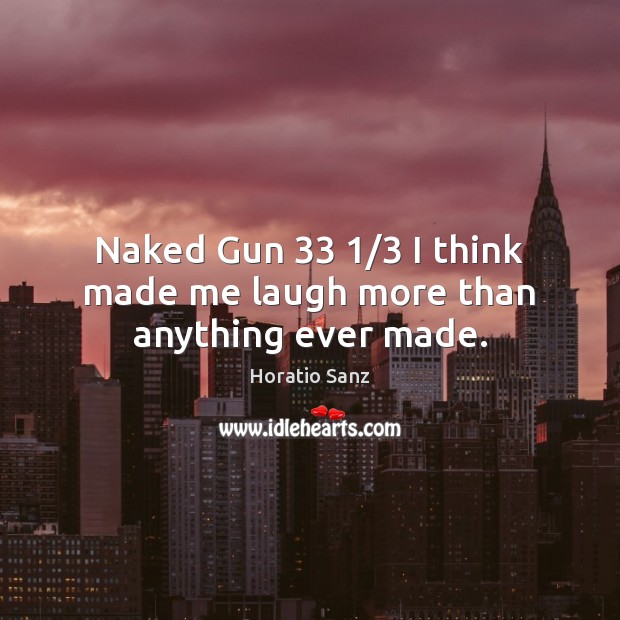 Naked Gun 33 1/3 I think made me laugh more than anything ever made. Horatio Sanz Picture Quote