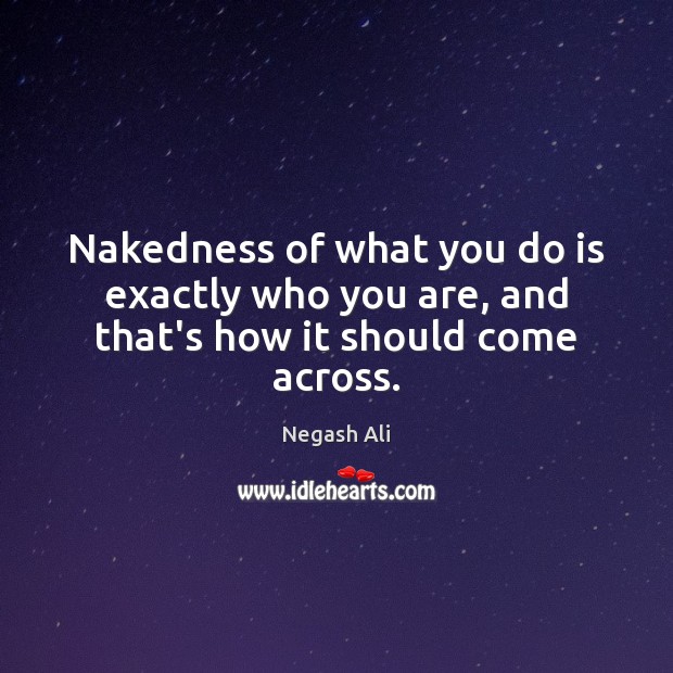 Nakedness of what you do is exactly who you are, and that’s how it should come across. Negash Ali Picture Quote