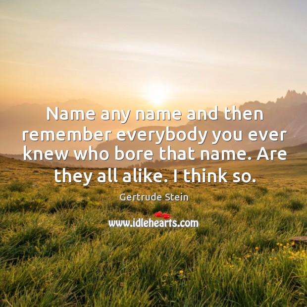 Name any name and then remember everybody you ever knew who bore that name. Are they all alike. I think so. Gertrude Stein Picture Quote