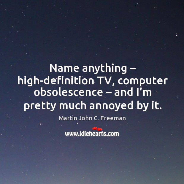 Name anything – high-definition tv, computer obsolescence – and I’m pretty much annoyed by it. Martin John C. Freeman Picture Quote
