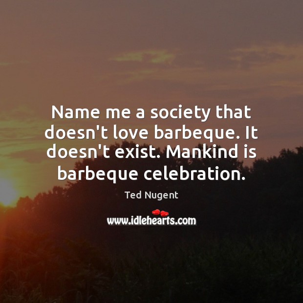 Name me a society that doesn’t love barbeque. It doesn’t exist. Mankind Ted Nugent Picture Quote