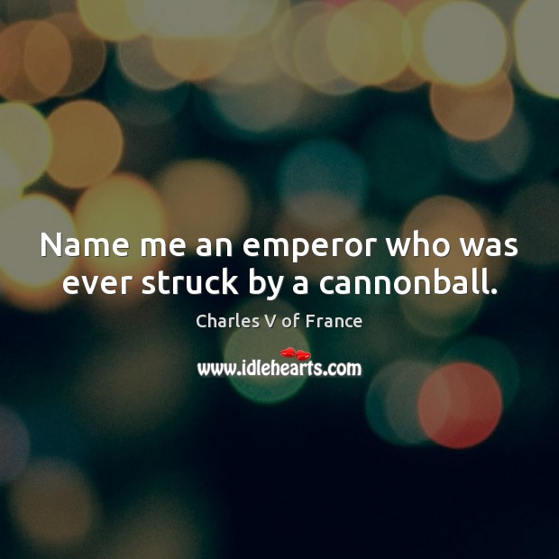 Name me an emperor who was ever struck by a cannonball. Charles V of France Picture Quote