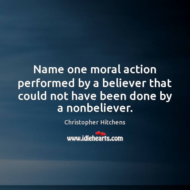 Name one moral action performed by a believer that could not have Christopher Hitchens Picture Quote