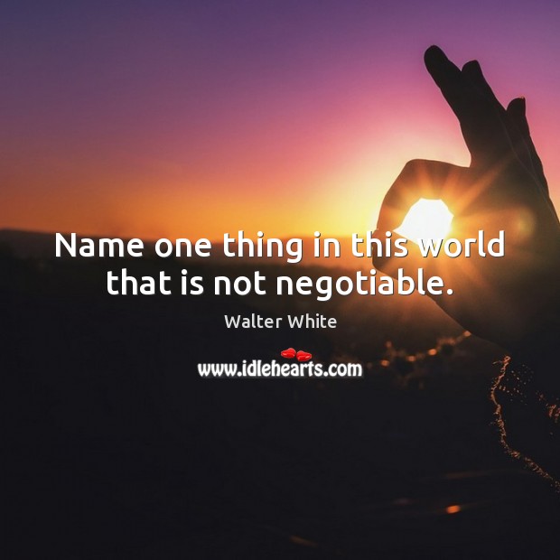 Name one thing in this world that is not negotiable. Walter White Picture Quote
