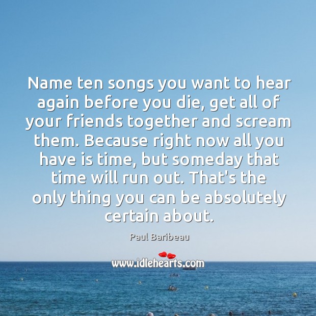 Name ten songs you want to hear again before you die, get Paul Baribeau Picture Quote