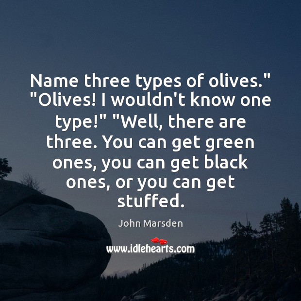 Name three types of olives.” “Olives! I wouldn’t know one type!” “Well, 