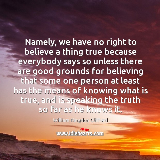 Namely, we have no right to believe a thing true because everybody says so unless there are good William Kingdon Clifford Picture Quote