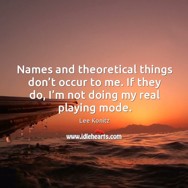 Names and theoretical things don’t occur to me. If they do, I’m not doing my real playing mode. Image