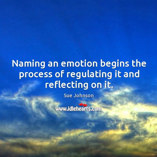 Naming an emotion begins the process of regulating it and reflecting on it. Sue Johnson Picture Quote