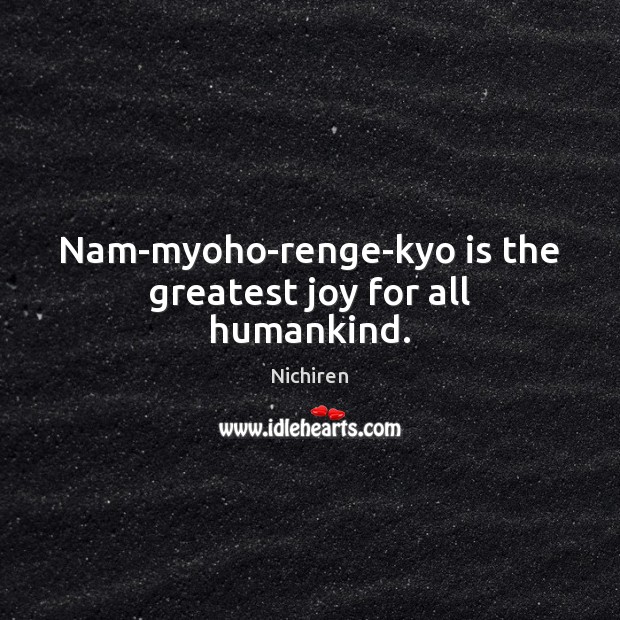 Nam-myoho-renge-kyo is the greatest joy for all humankind. Nichiren Picture Quote