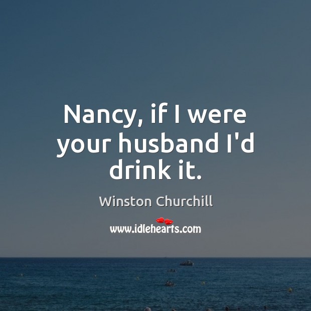 Nancy, if I were your husband I’d drink it. Winston Churchill Picture Quote