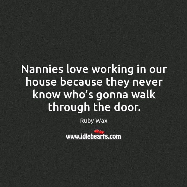 Nannies love working in our house because they never know who’s gonna walk through the door. Ruby Wax Picture Quote