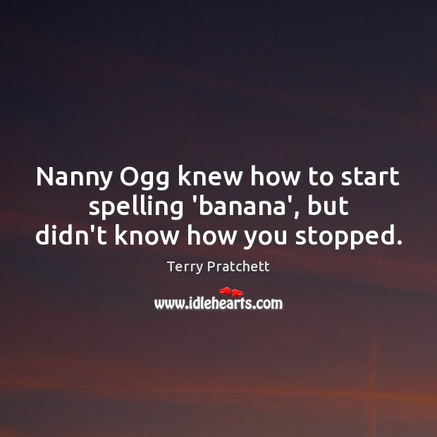 Nanny Ogg knew how to start spelling ‘banana’, but didn’t know how you stopped. Image