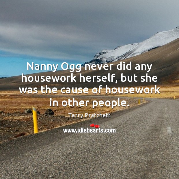 Nanny Ogg never did any housework herself, but she was the cause Terry Pratchett Picture Quote