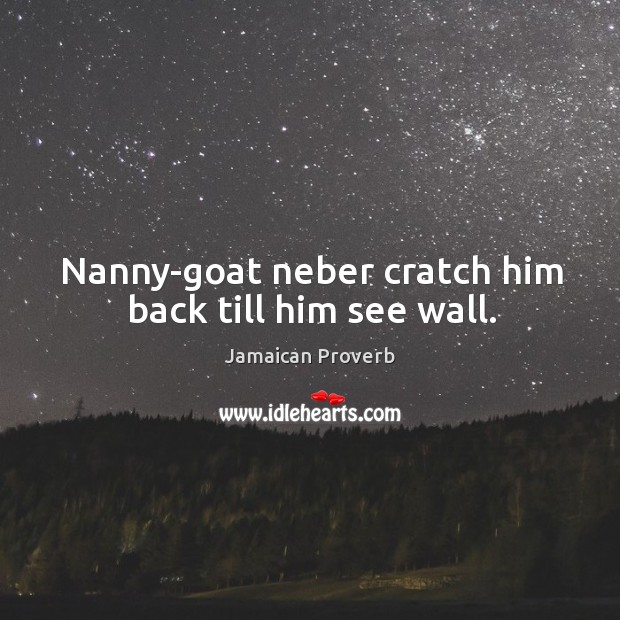 Nanny-goat neber cratch him back till him see wall. Jamaican Proverbs Image